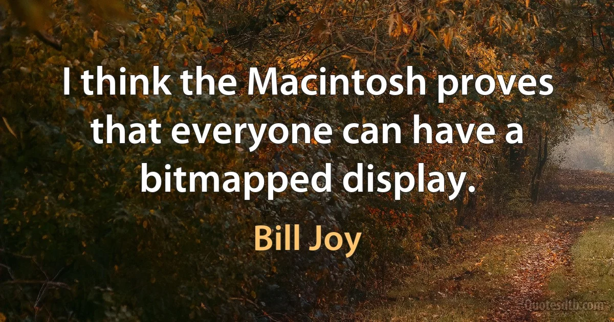 I think the Macintosh proves that everyone can have a bitmapped display. (Bill Joy)