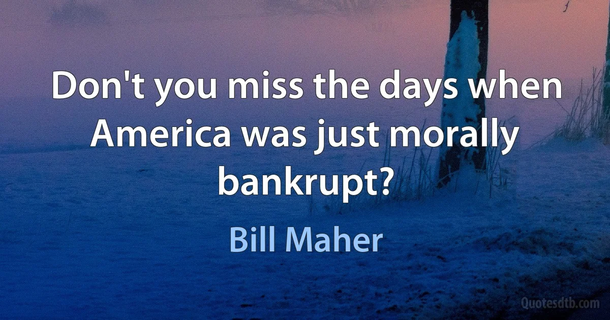 Don't you miss the days when America was just morally bankrupt? (Bill Maher)