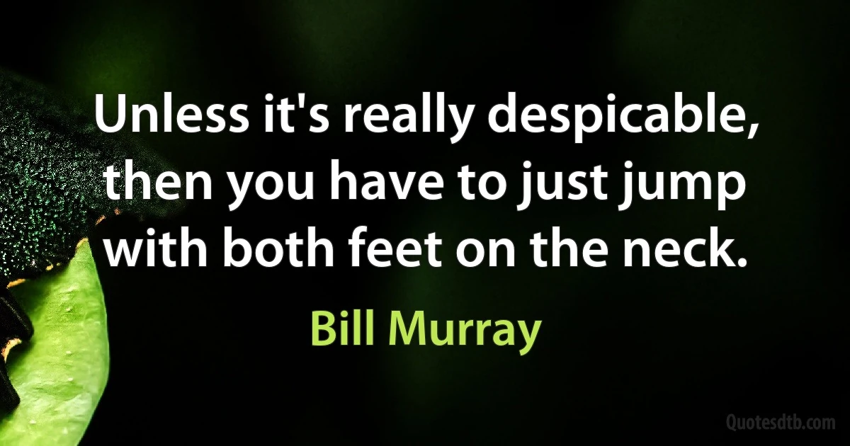 Unless it's really despicable, then you have to just jump with both feet on the neck. (Bill Murray)