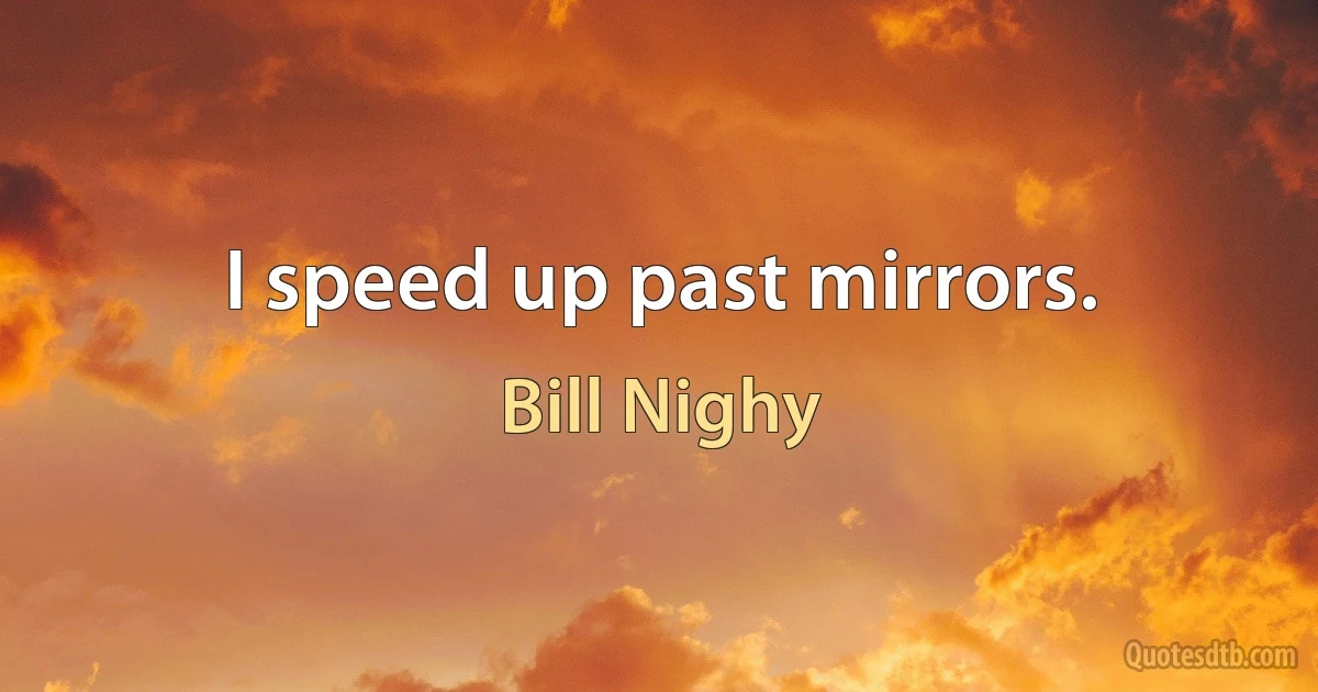 I speed up past mirrors. (Bill Nighy)