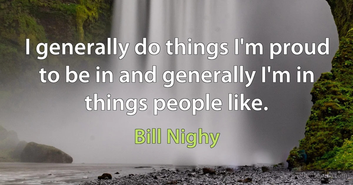 I generally do things I'm proud to be in and generally I'm in things people like. (Bill Nighy)