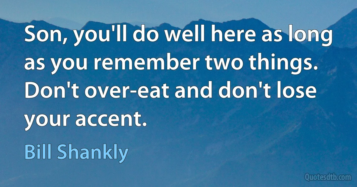 Son, you'll do well here as long as you remember two things. Don't over-eat and don't lose your accent. (Bill Shankly)