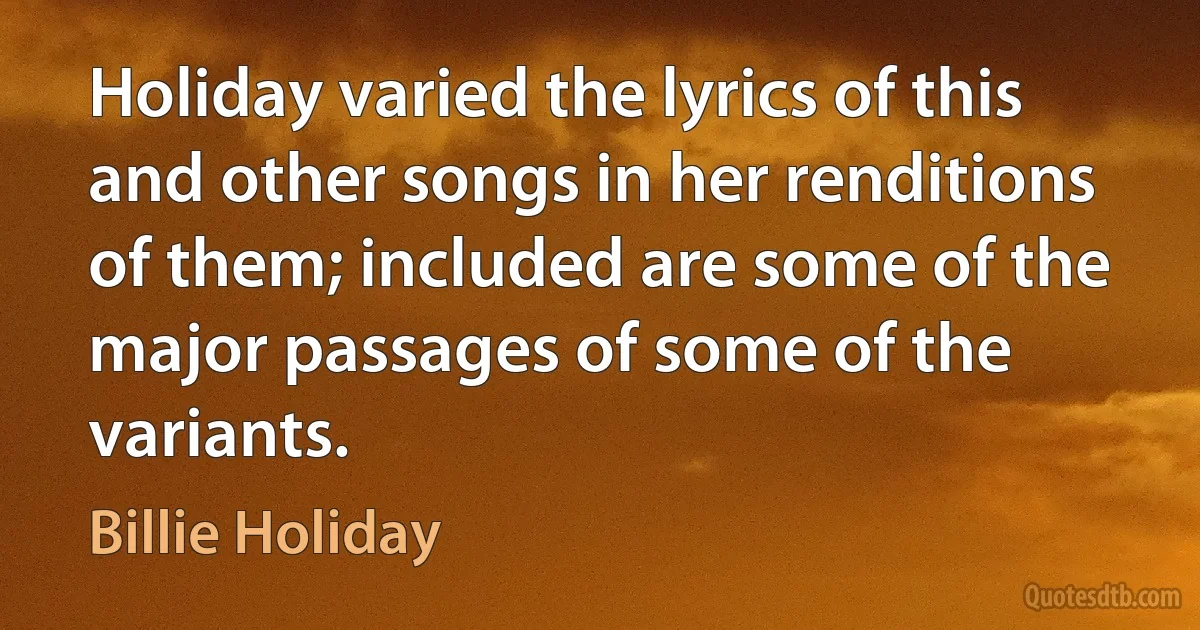 Holiday varied the lyrics of this and other songs in her renditions of them; included are some of the major passages of some of the variants. (Billie Holiday)