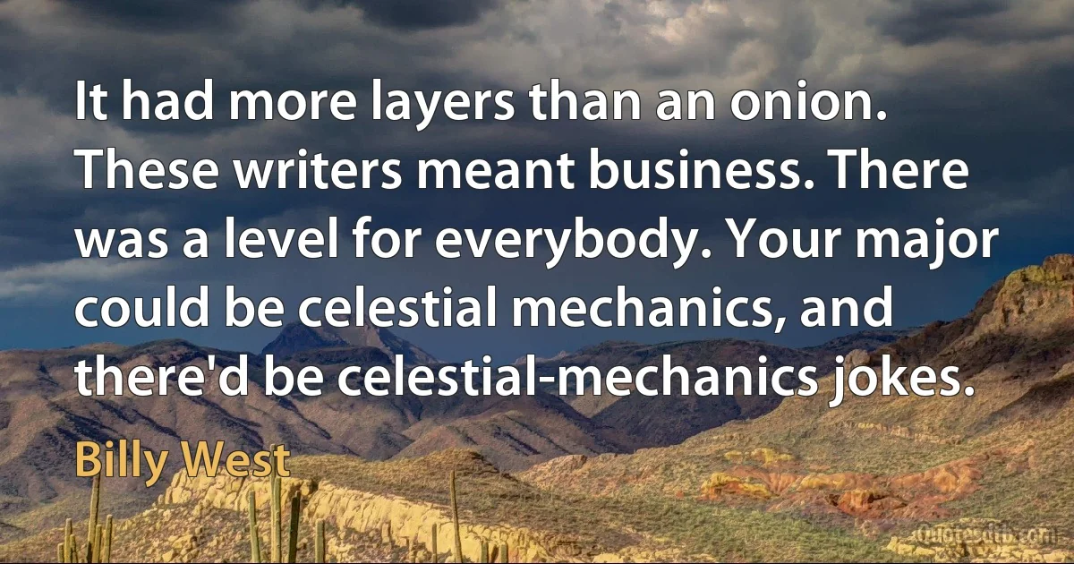 It had more layers than an onion. These writers meant business. There was a level for everybody. Your major could be celestial mechanics, and there'd be celestial-mechanics jokes. (Billy West)