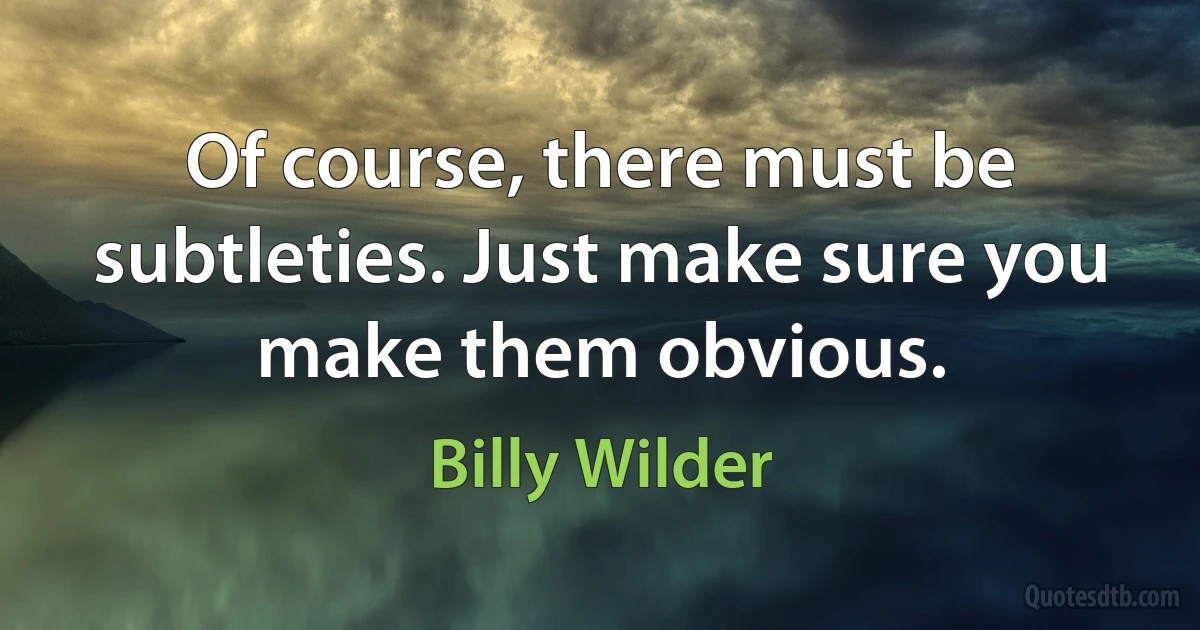 Of course, there must be subtleties. Just make sure you make them obvious. (Billy Wilder)