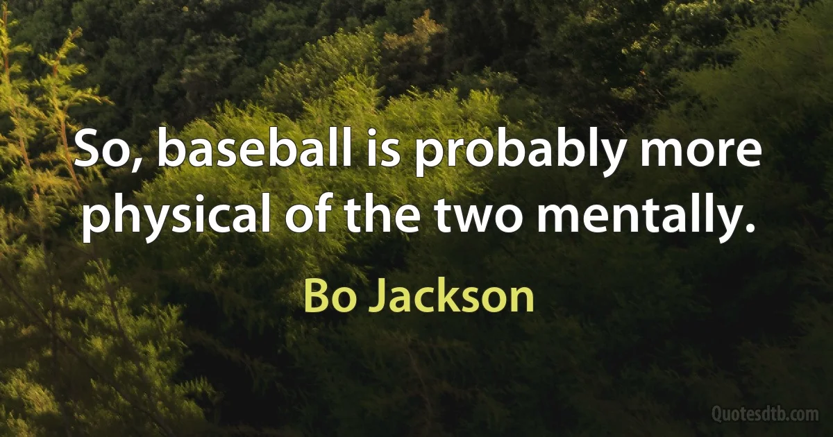 So, baseball is probably more physical of the two mentally. (Bo Jackson)