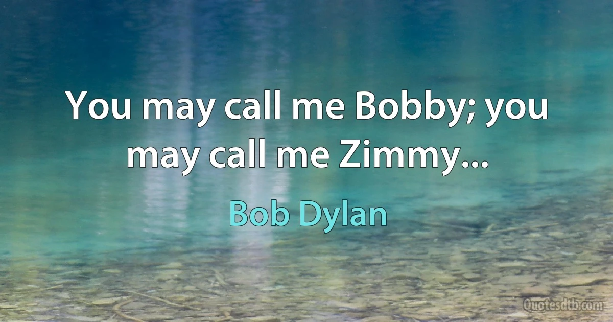 You may call me Bobby; you may call me Zimmy... (Bob Dylan)