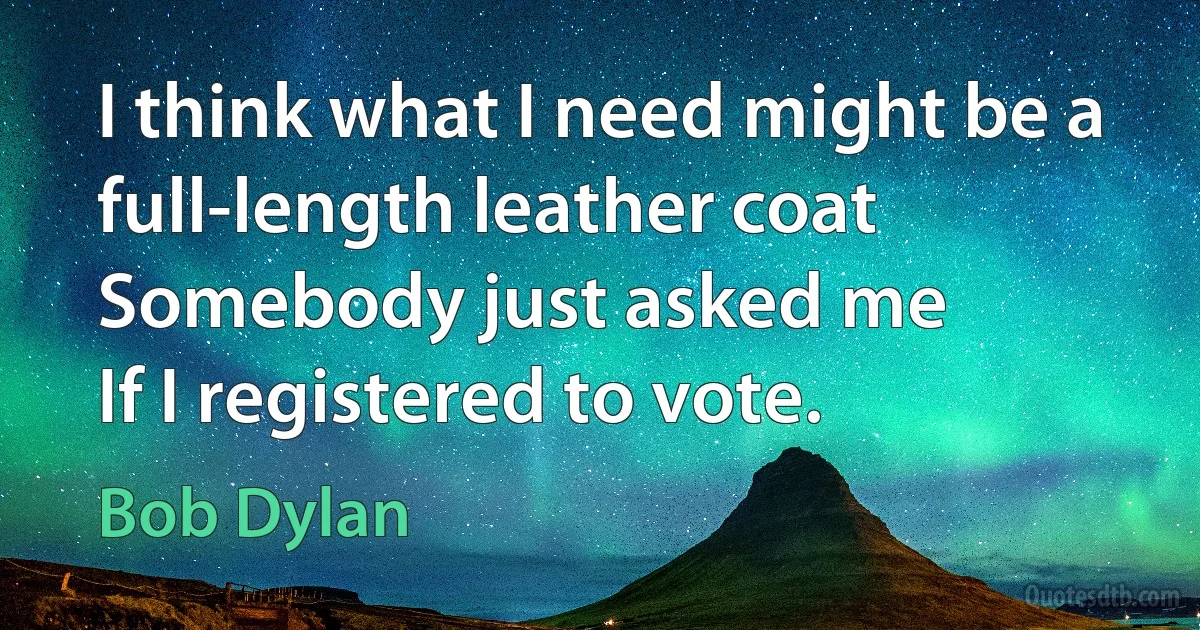 I think what I need might be a full-length leather coat
Somebody just asked me
If I registered to vote. (Bob Dylan)