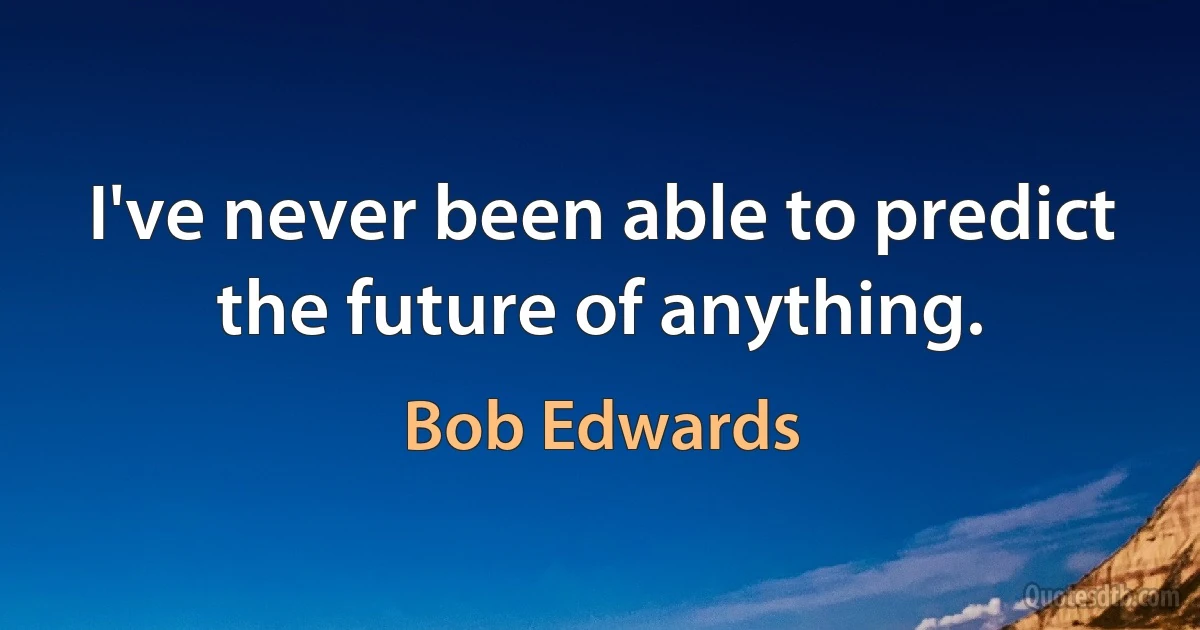 I've never been able to predict the future of anything. (Bob Edwards)