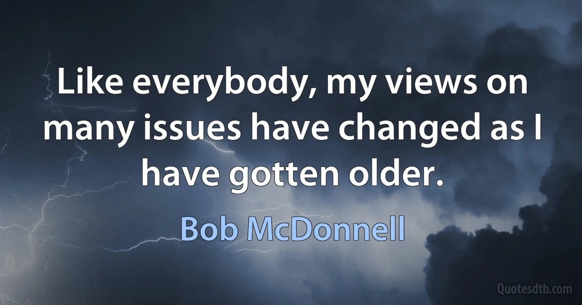 Like everybody, my views on many issues have changed as I have gotten older. (Bob McDonnell)