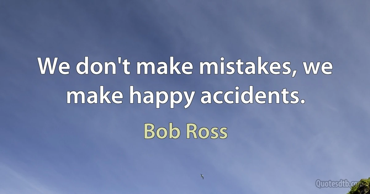 We don't make mistakes, we make happy accidents. (Bob Ross)