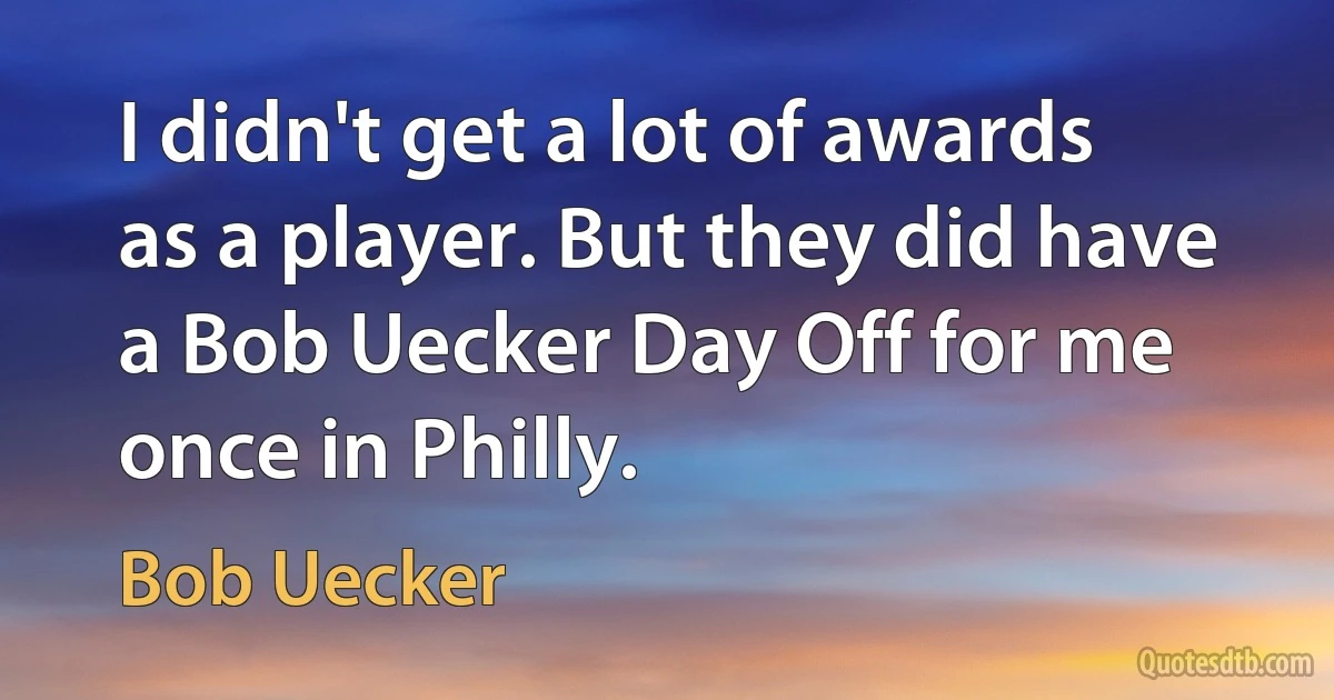 I didn't get a lot of awards as a player. But they did have a Bob Uecker Day Off for me once in Philly. (Bob Uecker)