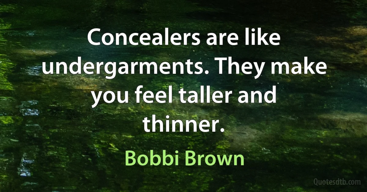 Concealers are like undergarments. They make you feel taller and thinner. (Bobbi Brown)