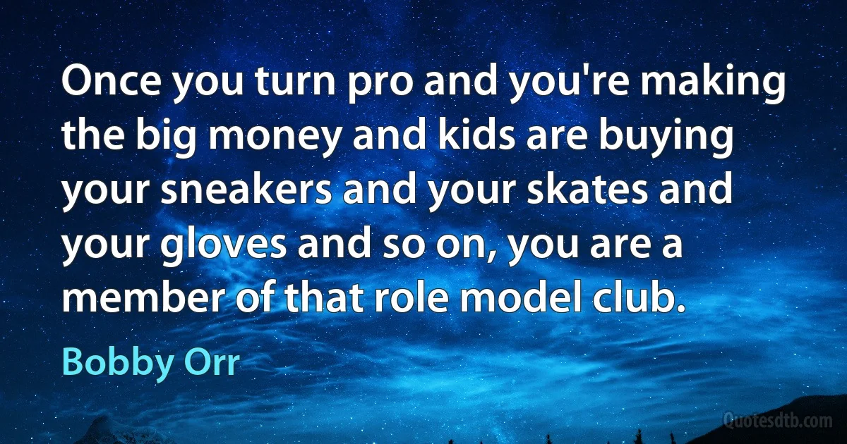 Once you turn pro and you're making the big money and kids are buying your sneakers and your skates and your gloves and so on, you are a member of that role model club. (Bobby Orr)