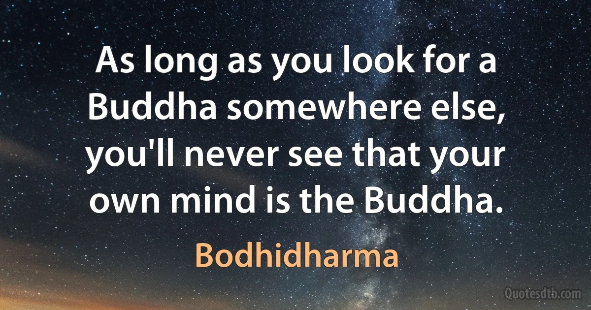 As long as you look for a Buddha somewhere else, you'll never see that your own mind is the Buddha. (Bodhidharma)