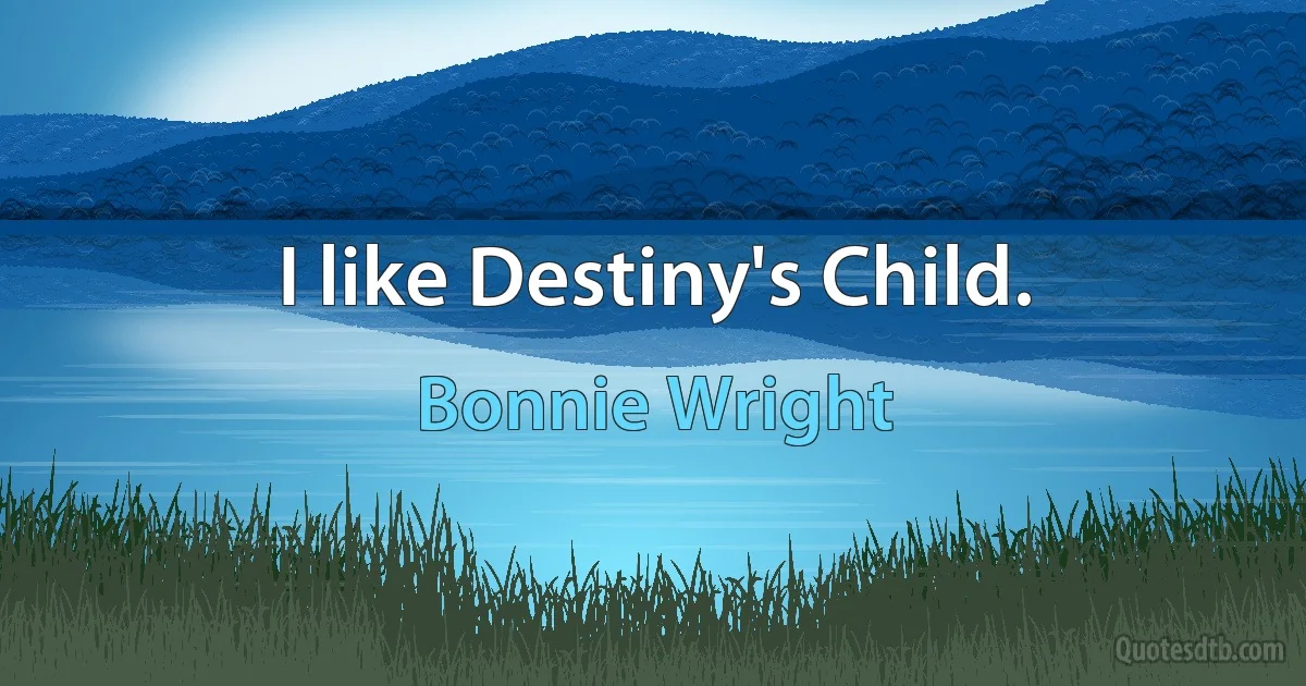 I like Destiny's Child. (Bonnie Wright)