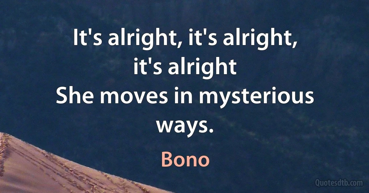 It's alright, it's alright, it's alright
She moves in mysterious ways. (Bono)