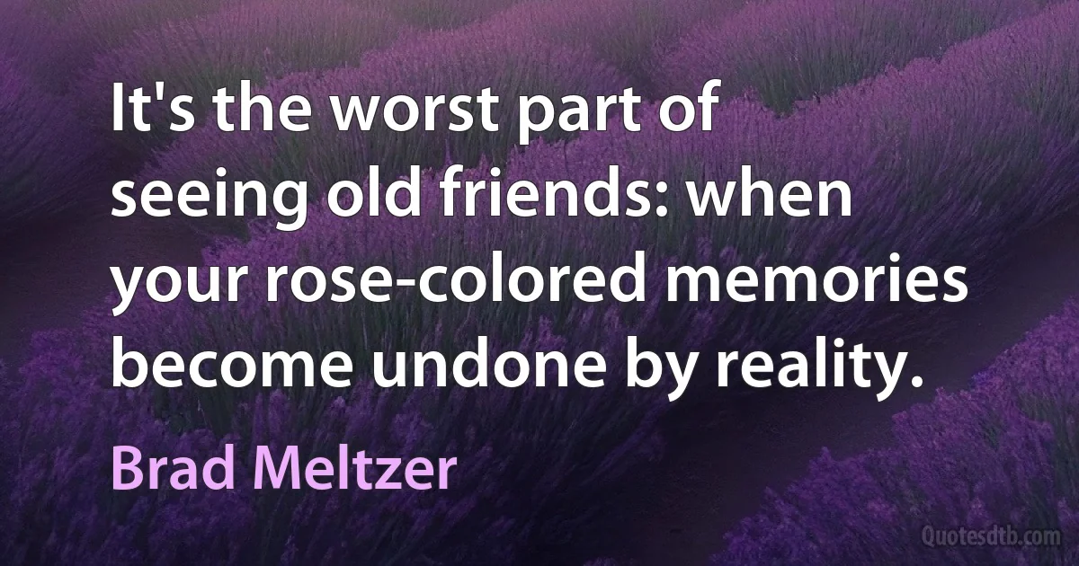 It's the worst part of seeing old friends: when your rose-colored memories become undone by reality. (Brad Meltzer)