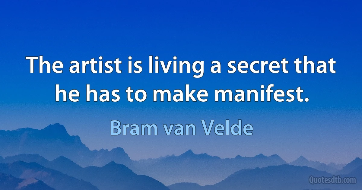 The artist is living a secret that he has to make manifest. (Bram van Velde)