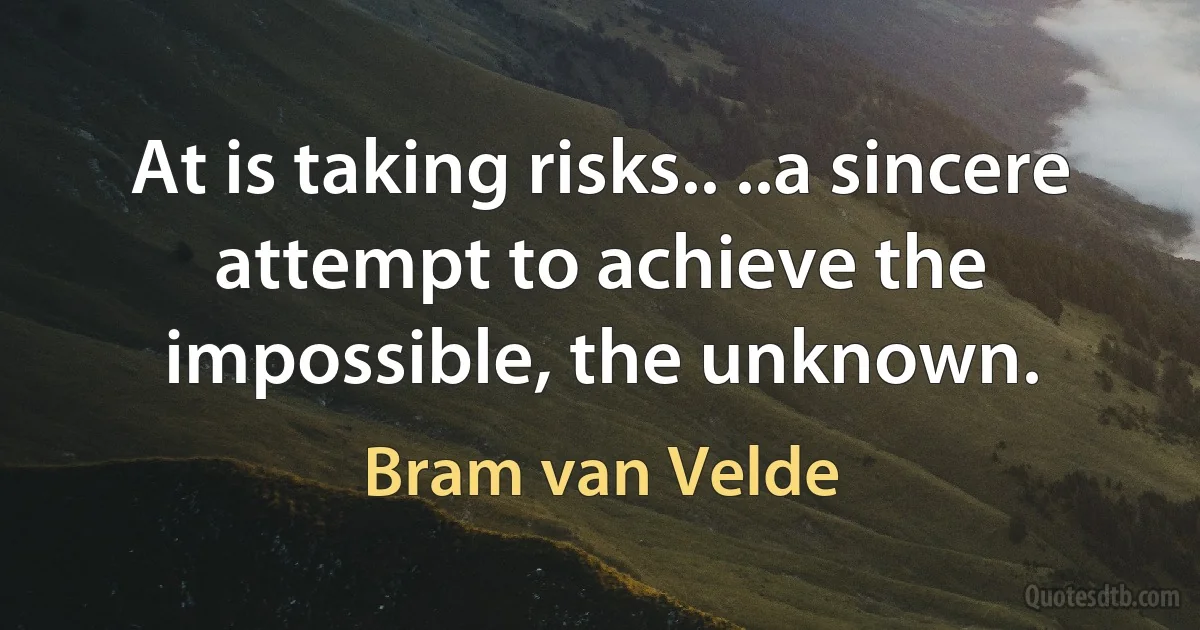 At is taking risks.. ..a sincere attempt to achieve the impossible, the unknown. (Bram van Velde)