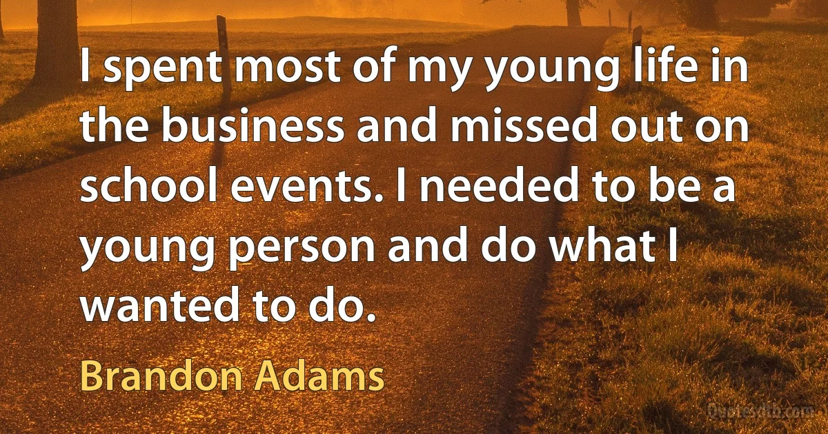 I spent most of my young life in the business and missed out on school events. I needed to be a young person and do what I wanted to do. (Brandon Adams)