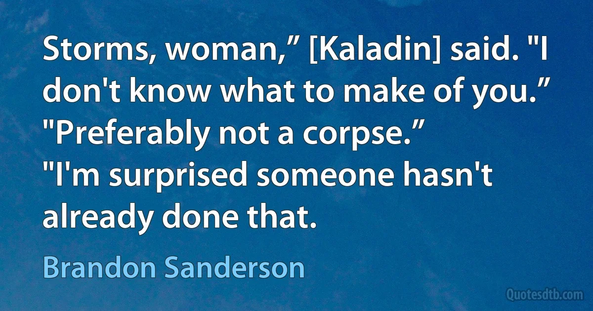 Storms, woman,” [Kaladin] said. "I don't know what to make of you.”
"Preferably not a corpse.”
"I'm surprised someone hasn't already done that. (Brandon Sanderson)