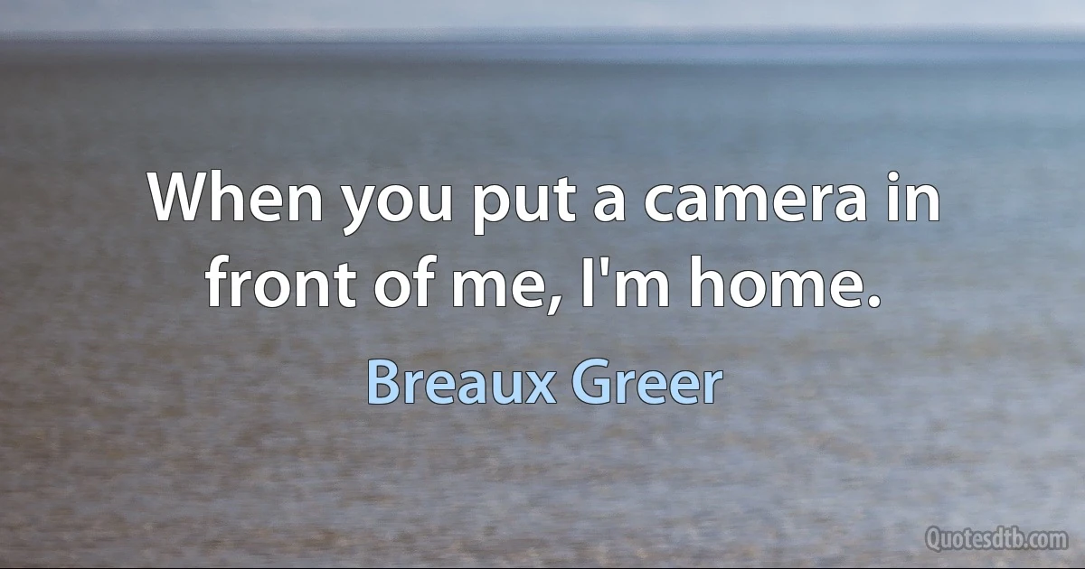 When you put a camera in front of me, I'm home. (Breaux Greer)