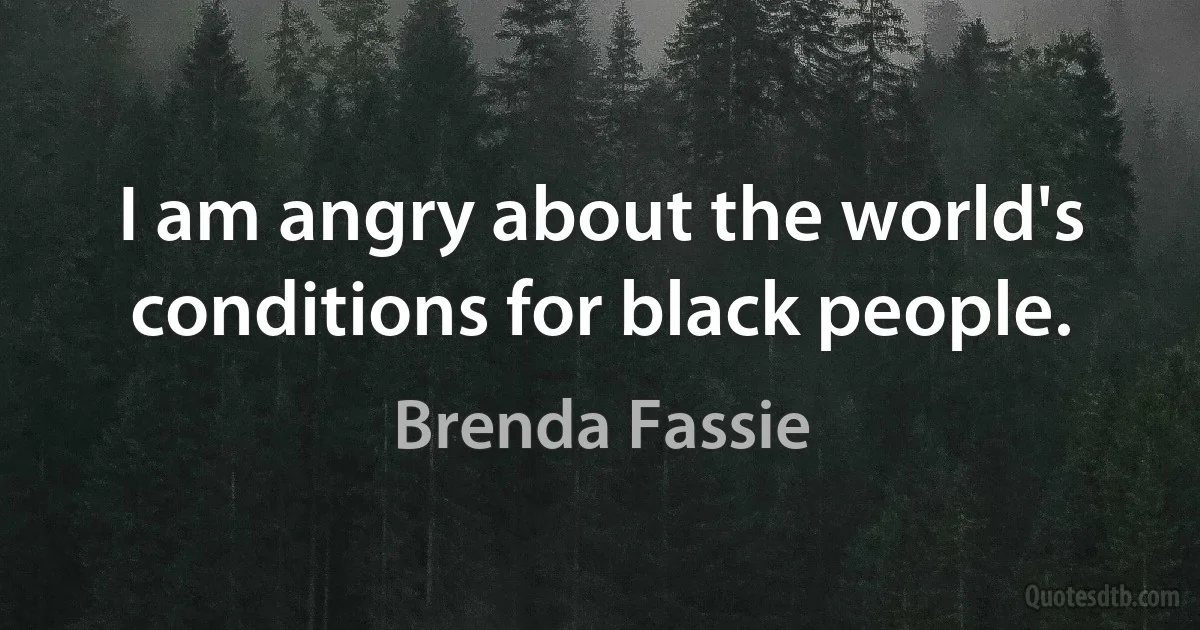 I am angry about the world's conditions for black people. (Brenda Fassie)