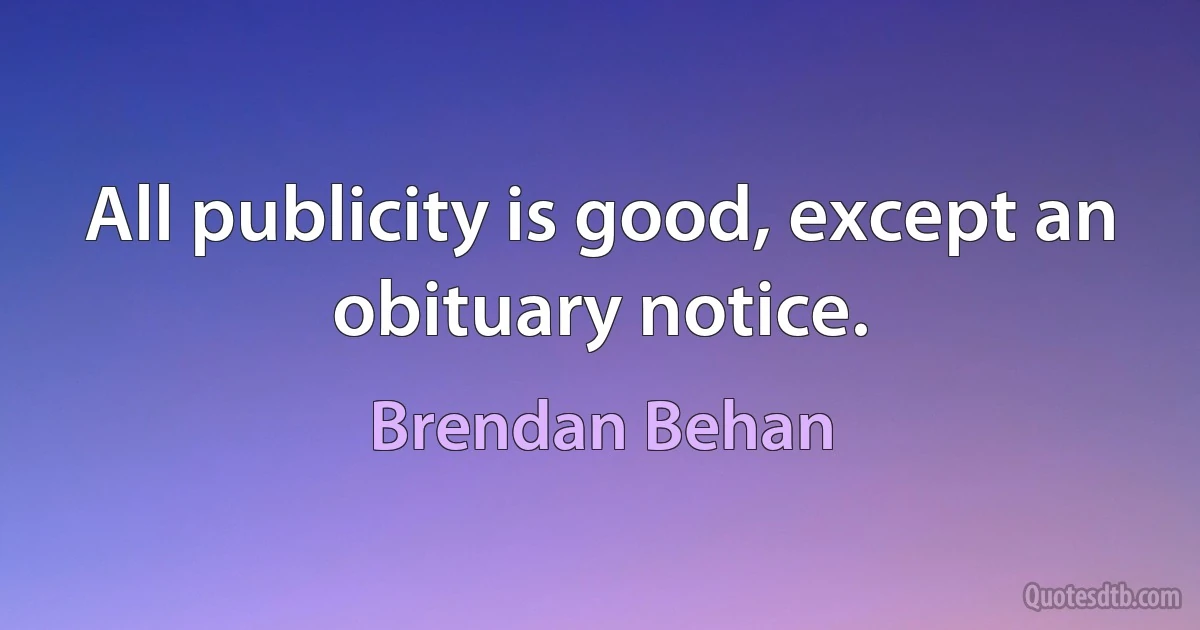 All publicity is good, except an obituary notice. (Brendan Behan)