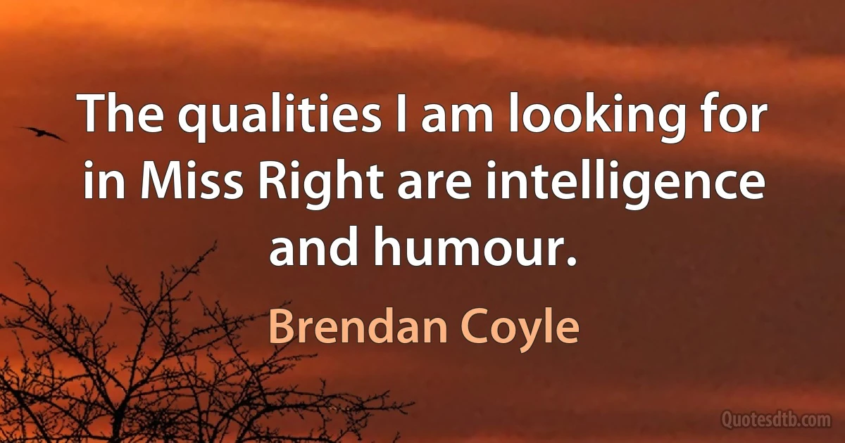 The qualities I am looking for in Miss Right are intelligence and humour. (Brendan Coyle)