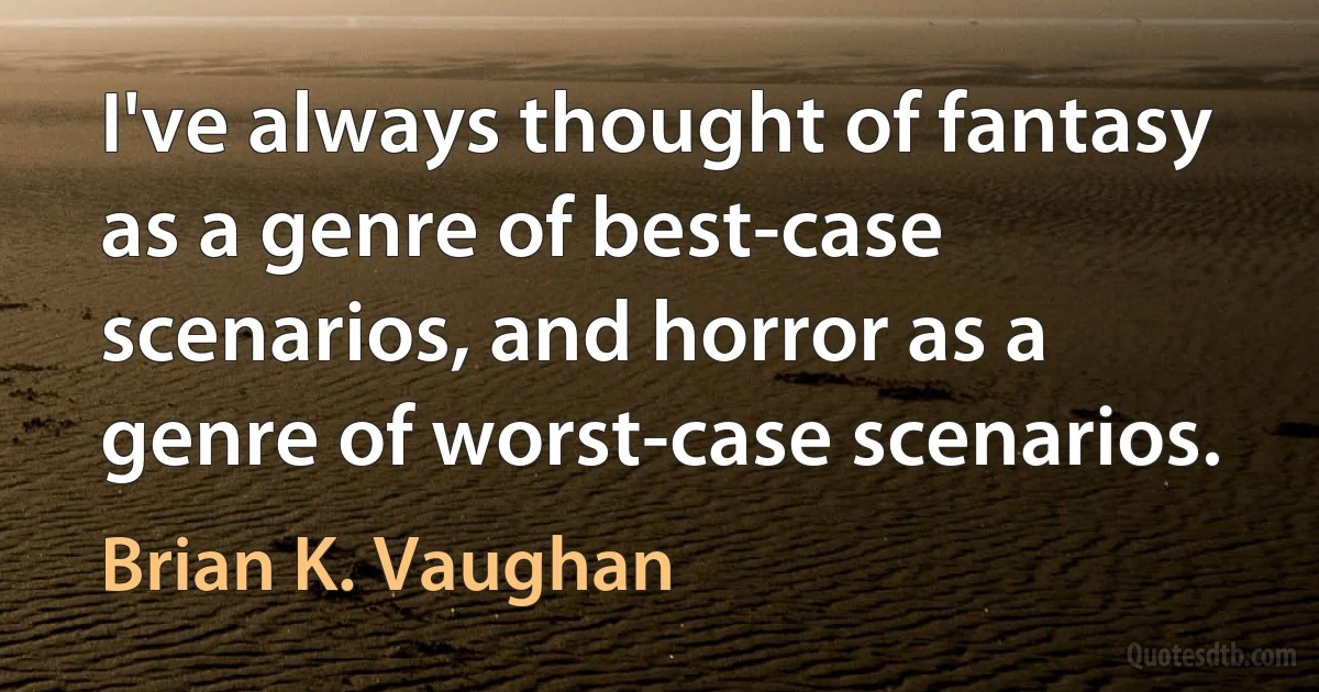 I've always thought of fantasy as a genre of best-case scenarios, and horror as a genre of worst-case scenarios. (Brian K. Vaughan)