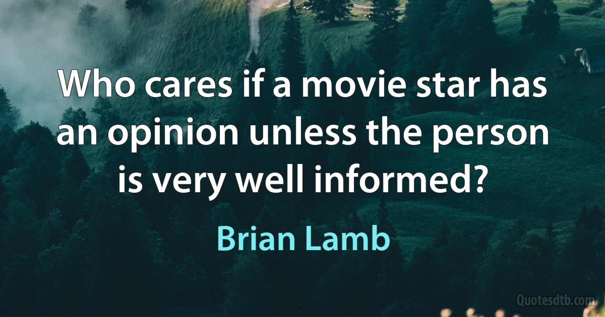 Who cares if a movie star has an opinion unless the person is very well informed? (Brian Lamb)