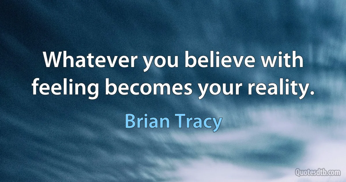 Whatever you believe with feeling becomes your reality. (Brian Tracy)