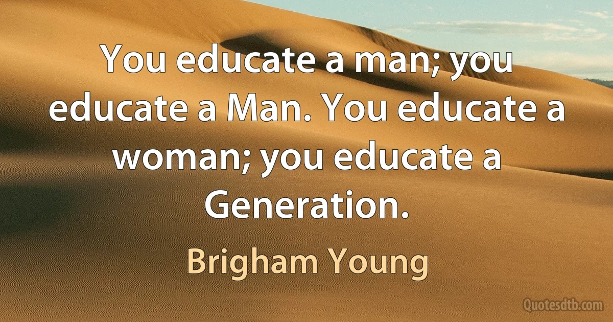 You educate a man; you educate a Man. You educate a woman; you educate a Generation. (Brigham Young)