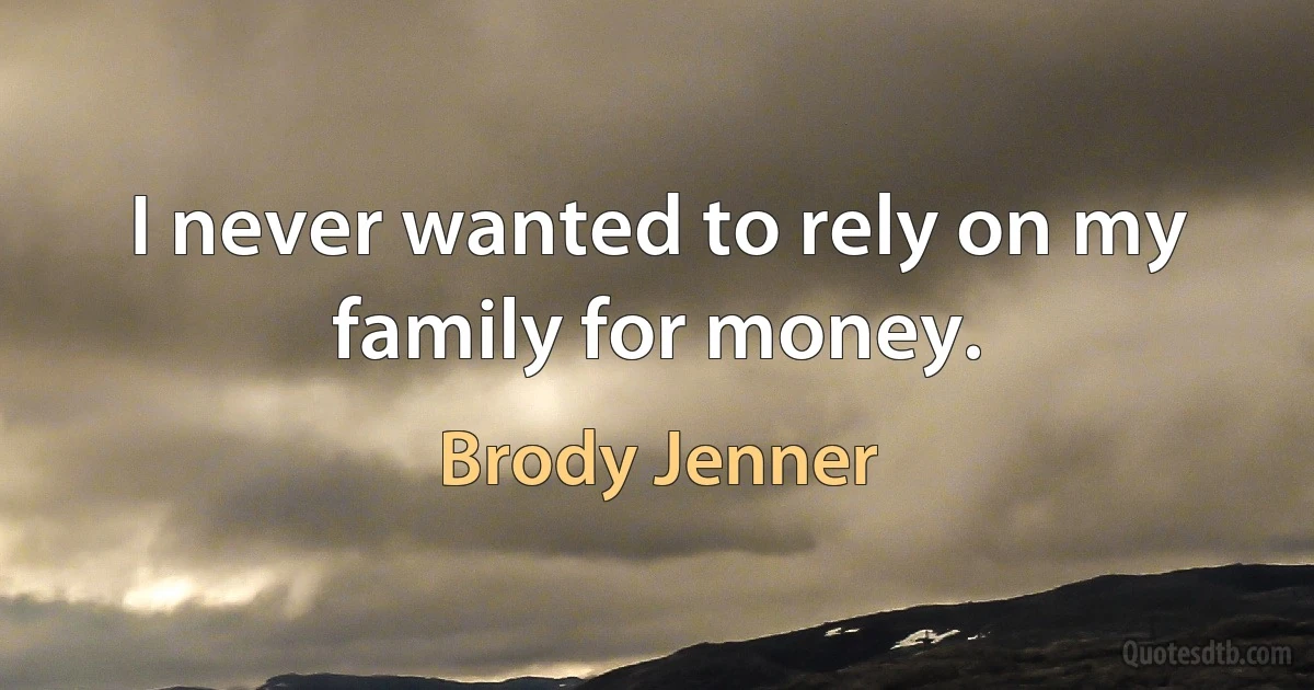 I never wanted to rely on my family for money. (Brody Jenner)