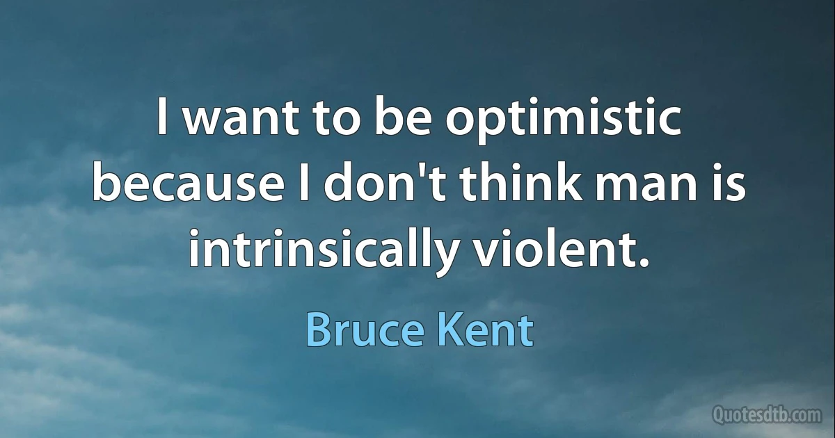 I want to be optimistic because I don't think man is intrinsically violent. (Bruce Kent)