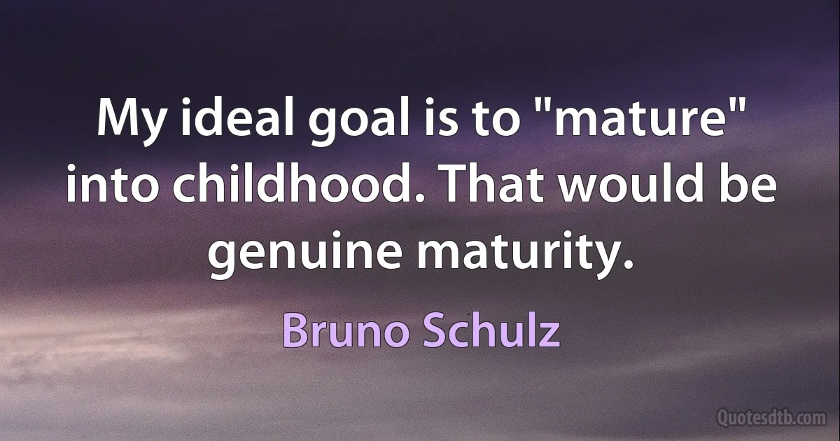 My ideal goal is to "mature" into childhood. That would be genuine maturity. (Bruno Schulz)