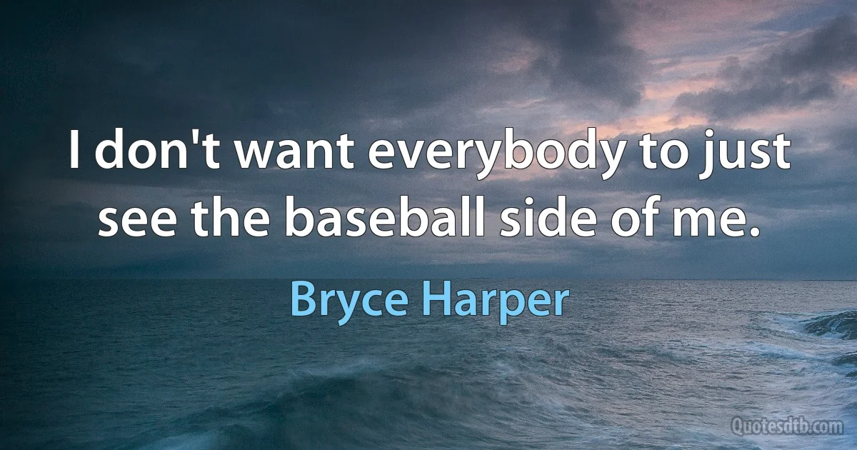 I don't want everybody to just see the baseball side of me. (Bryce Harper)