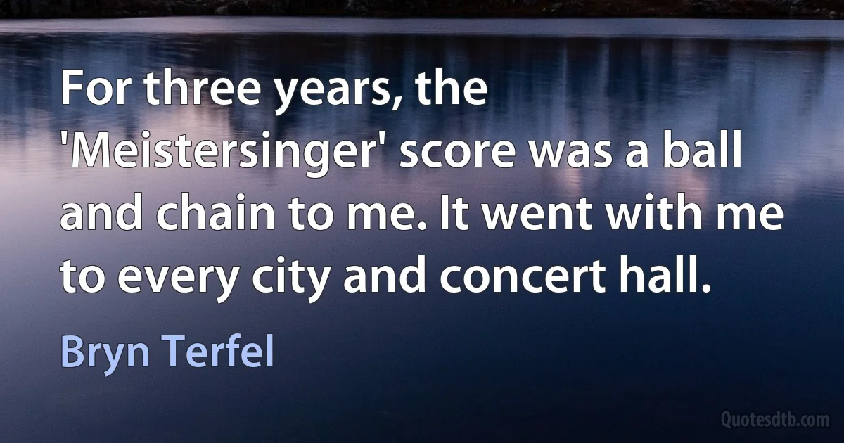 For three years, the 'Meistersinger' score was a ball and chain to me. It went with me to every city and concert hall. (Bryn Terfel)