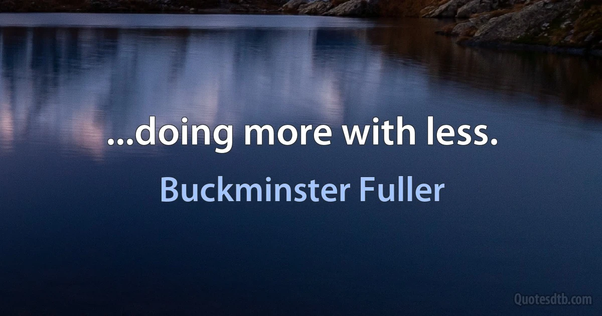 ...doing more with less. (Buckminster Fuller)