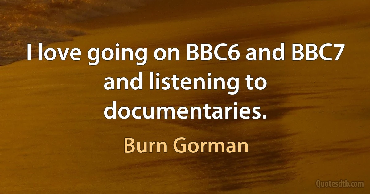 I love going on BBC6 and BBC7 and listening to documentaries. (Burn Gorman)