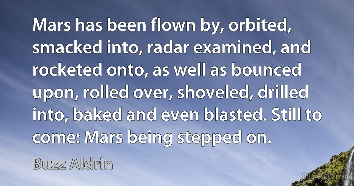 Mars has been flown by, orbited, smacked into, radar examined, and rocketed onto, as well as bounced upon, rolled over, shoveled, drilled into, baked and even blasted. Still to come: Mars being stepped on. (Buzz Aldrin)