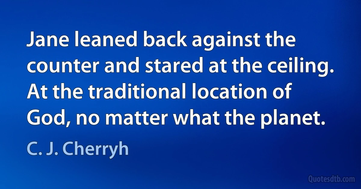 Jane leaned back against the counter and stared at the ceiling. At the traditional location of God, no matter what the planet. (C. J. Cherryh)