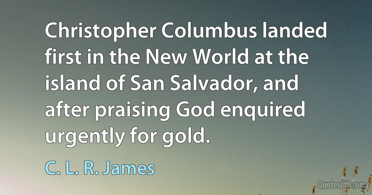 Christopher Columbus landed first in the New World at the island of San Salvador, and after praising God enquired urgently for gold. (C. L. R. James)