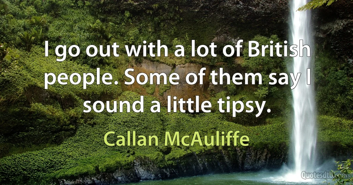 I go out with a lot of British people. Some of them say I sound a little tipsy. (Callan McAuliffe)