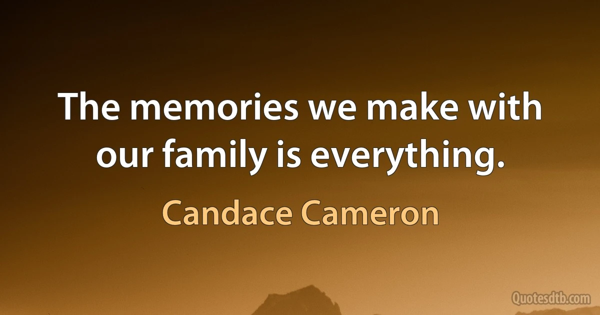 The memories we make with our family is everything. (Candace Cameron)