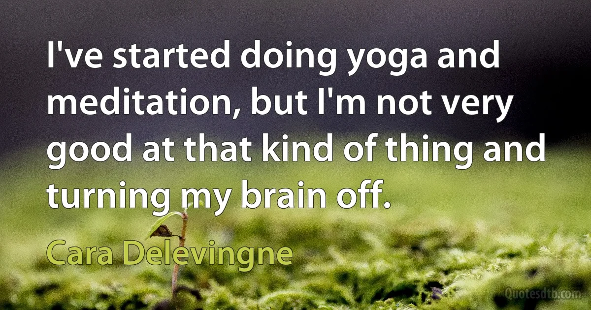 I've started doing yoga and meditation, but I'm not very good at that kind of thing and turning my brain off. (Cara Delevingne)