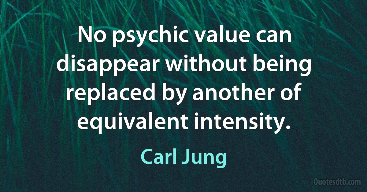 No psychic value can disappear without being replaced by another of equivalent intensity. (Carl Jung)