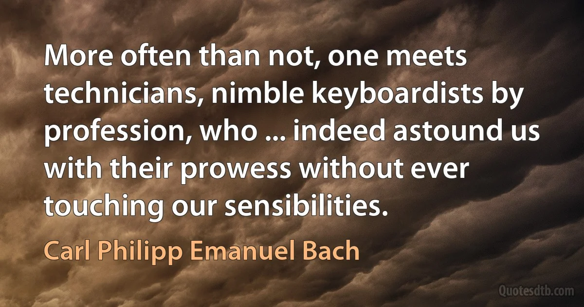 More often than not, one meets technicians, nimble keyboardists by profession, who ... indeed astound us with their prowess without ever touching our sensibilities. (Carl Philipp Emanuel Bach)