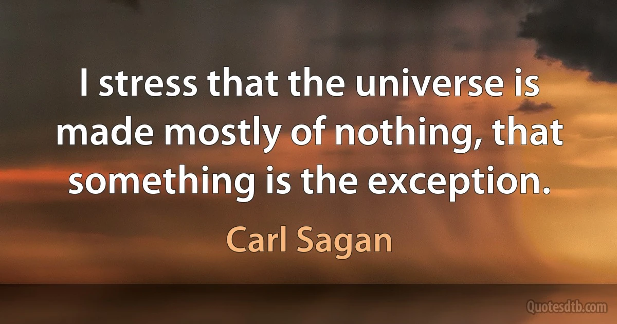 I stress that the universe is made mostly of nothing, that something is the exception. (Carl Sagan)